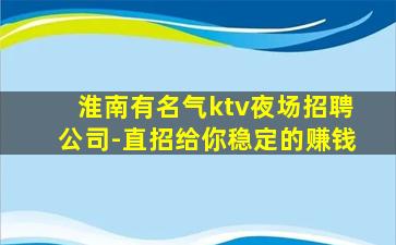 淮南有名气ktv夜场招聘公司-直招给你稳定的赚钱